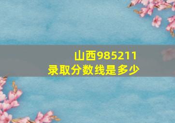 山西985211录取分数线是多少