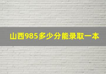 山西985多少分能录取一本