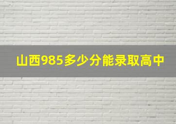 山西985多少分能录取高中