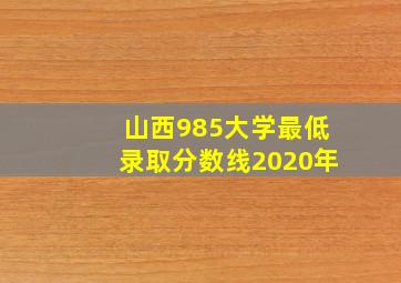 山西985大学最低录取分数线2020年