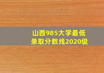 山西985大学最低录取分数线2020级