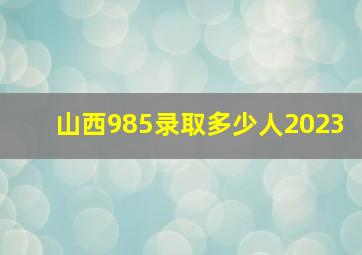 山西985录取多少人2023