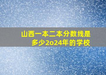 山西一本二本分数线是多少2o24年的学校