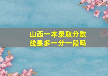 山西一本录取分数线是多一分一段吗