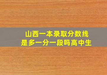 山西一本录取分数线是多一分一段吗高中生