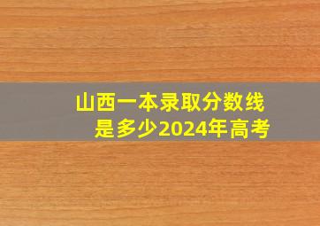 山西一本录取分数线是多少2024年高考