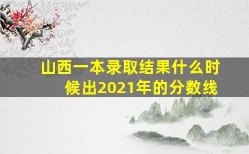 山西一本录取结果什么时候出2021年的分数线