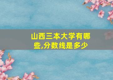 山西三本大学有哪些,分数线是多少