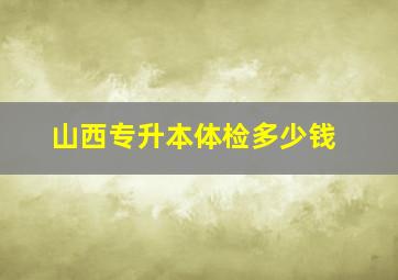 山西专升本体检多少钱