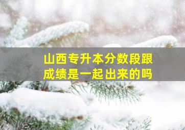 山西专升本分数段跟成绩是一起出来的吗