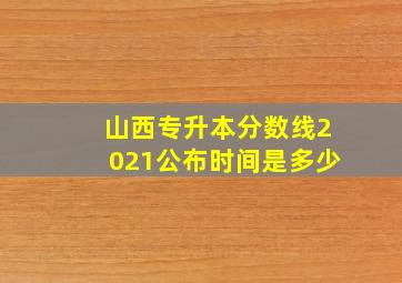 山西专升本分数线2021公布时间是多少