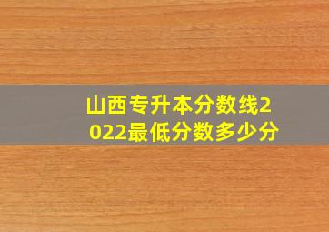 山西专升本分数线2022最低分数多少分