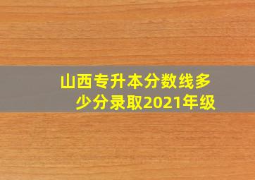 山西专升本分数线多少分录取2021年级