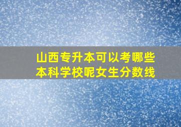 山西专升本可以考哪些本科学校呢女生分数线