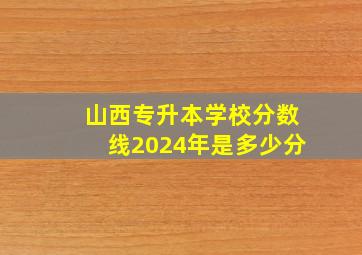 山西专升本学校分数线2024年是多少分