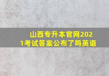 山西专升本官网2021考试答案公布了吗英语