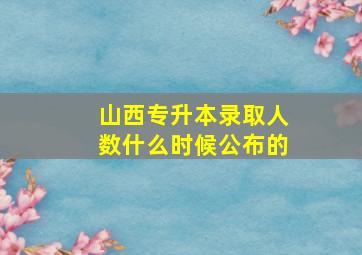 山西专升本录取人数什么时候公布的