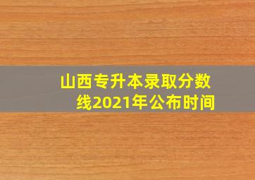 山西专升本录取分数线2021年公布时间