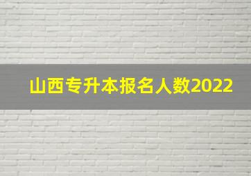 山西专升本报名人数2022