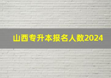 山西专升本报名人数2024