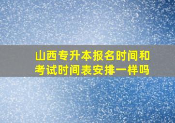 山西专升本报名时间和考试时间表安排一样吗