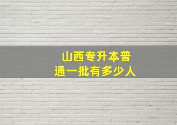 山西专升本普通一批有多少人