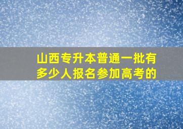 山西专升本普通一批有多少人报名参加高考的