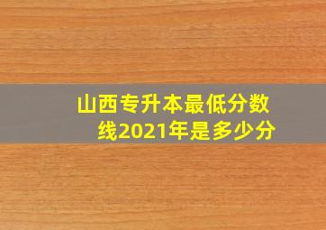 山西专升本最低分数线2021年是多少分