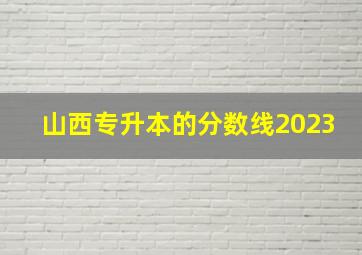 山西专升本的分数线2023