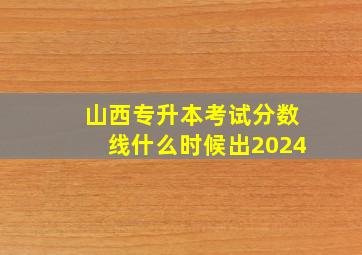 山西专升本考试分数线什么时候出2024