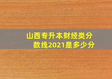 山西专升本财经类分数线2021是多少分