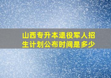 山西专升本退役军人招生计划公布时间是多少