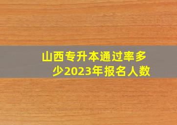 山西专升本通过率多少2023年报名人数