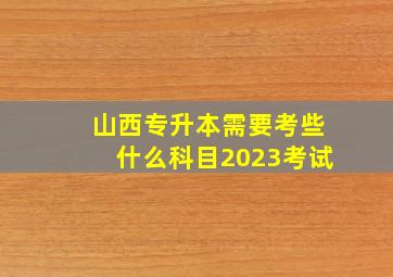 山西专升本需要考些什么科目2023考试