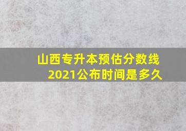 山西专升本预估分数线2021公布时间是多久