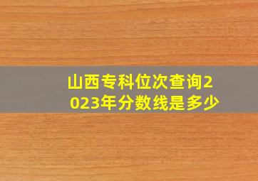 山西专科位次查询2023年分数线是多少