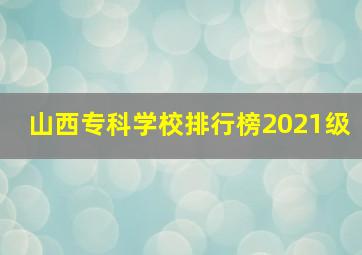 山西专科学校排行榜2021级