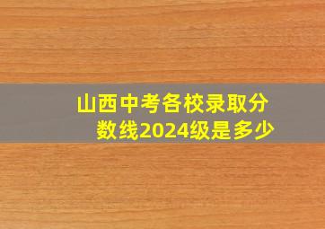 山西中考各校录取分数线2024级是多少