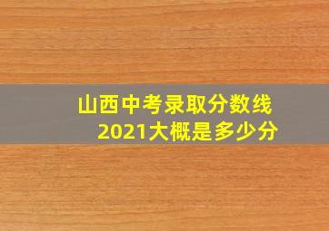 山西中考录取分数线2021大概是多少分