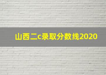 山西二c录取分数线2020