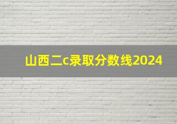 山西二c录取分数线2024