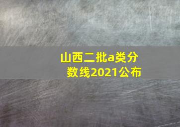 山西二批a类分数线2021公布