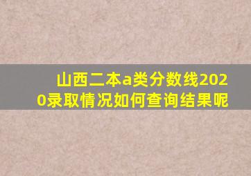 山西二本a类分数线2020录取情况如何查询结果呢