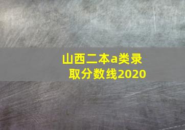 山西二本a类录取分数线2020