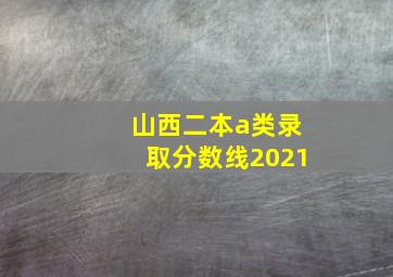 山西二本a类录取分数线2021