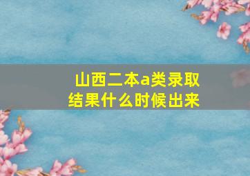 山西二本a类录取结果什么时候出来