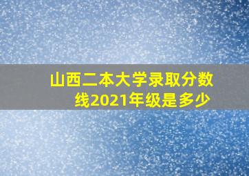 山西二本大学录取分数线2021年级是多少