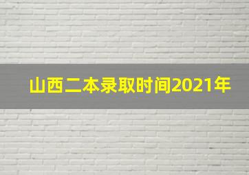 山西二本录取时间2021年