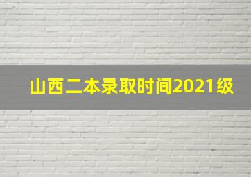 山西二本录取时间2021级