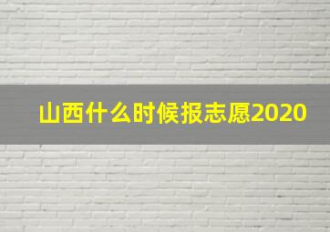 山西什么时候报志愿2020